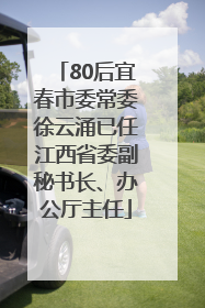80后宜春市委常委徐云涌已任江西省委副秘书长、办公厅主任