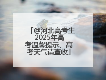 @河北高考生 2025年高考温馨提示、高考天气请查收
